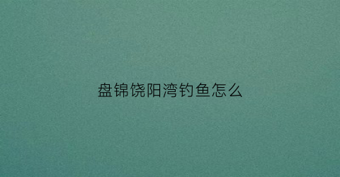 盘锦饶阳湾钓鱼怎么