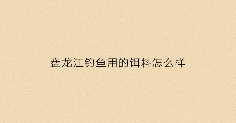 盘龙江钓鱼用的饵料怎么样(盘龙江能钓鱼吗)