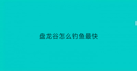 盘龙谷怎么钓鱼最快(盘龙谷在哪)