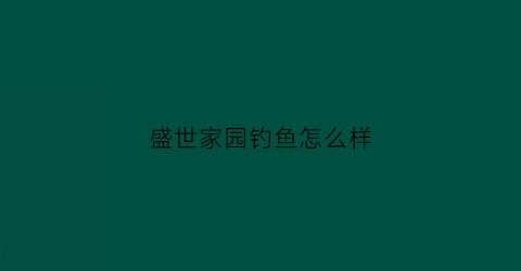 “盛世家园钓鱼怎么样(盛世家园山庄)