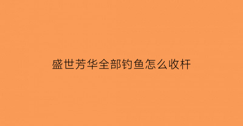 “盛世芳华全部钓鱼怎么收杆(盛世芳华钓鱼技巧)