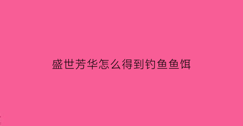 “盛世芳华怎么得到钓鱼鱼饵(盛世芳华怎么获取鱼饵)