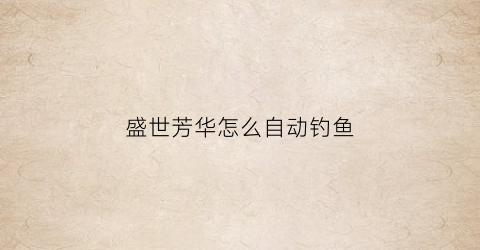 “盛世芳华怎么自动钓鱼(盛世芳华自动钓鱼能以小钓大吗)