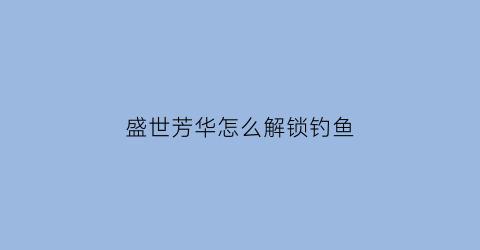 盛世芳华怎么解锁钓鱼