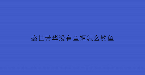 “盛世芳华没有鱼饵怎么钓鱼(盛世芳华用什么可以钓出精致鱼肉)