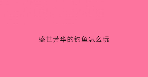 盛世芳华的钓鱼怎么玩(盛世芳华钓鱼可以干嘛)