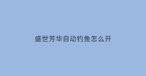 盛世芳华自动钓鱼怎么开(盛世芳华用什么可以钓出精致鱼肉)