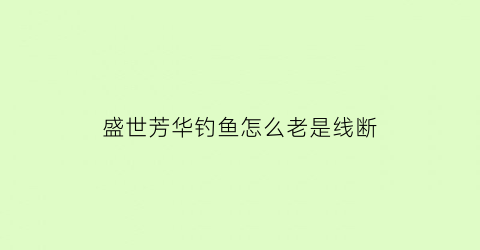 “盛世芳华钓鱼怎么老是线断(盛世芳华钓鱼一直失败)