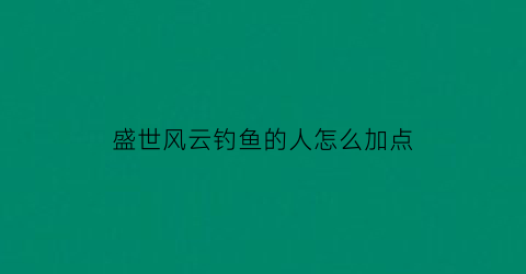 盛世风云钓鱼的人怎么加点(盛世风云小说)