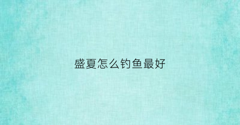 盛夏怎么钓鱼最好(盛夏怎么钓鱼最好呢)