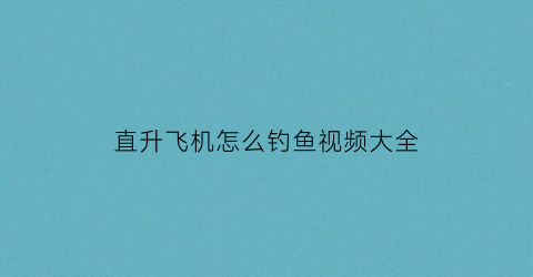 “直升飞机怎么钓鱼视频大全(直升机鱼怎么开口)