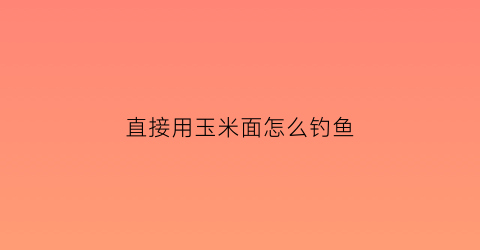 直接用玉米面怎么钓鱼(玉米面怎样做钓鱼饵料)