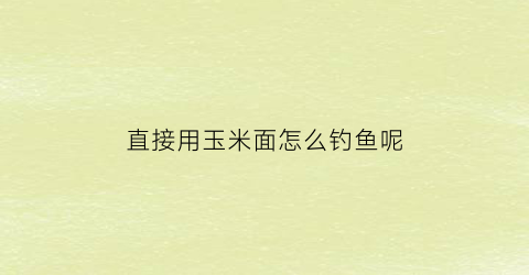 直接用玉米面怎么钓鱼呢(直接用玉米面怎么钓鱼呢视频)