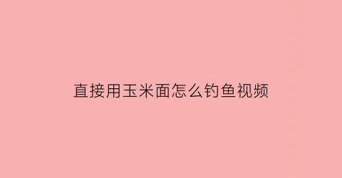 直接用玉米面怎么钓鱼视频(用玉米面钓鱼行不行都加什么料)