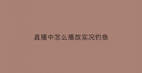 “直播中怎么播放实况钓鱼(直播中怎么播放实况钓鱼视频)