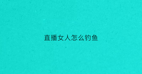 直播女人怎么钓鱼(直播女人怎么钓鱼的)
