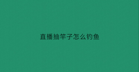 直播抽竿子怎么钓鱼(钓鱼如何抽竿)
