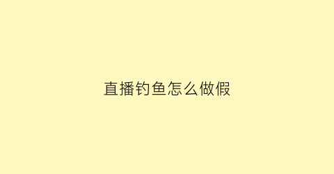 直播钓鱼怎么做假(直播间钓鱼套路是什么意思)