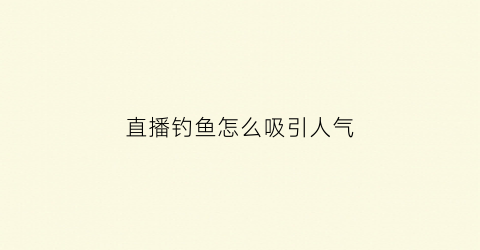 直播钓鱼怎么吸引人气(钓鱼直播技巧)