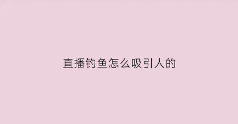 直播钓鱼怎么吸引人的(直播钓鱼怎么吸引人的技巧)