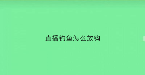 直播钓鱼怎么放钩(直播钓鱼怎么做双画面)