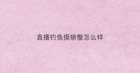 直播钓鱼摸螃蟹怎么样(直播抓螃蟹)