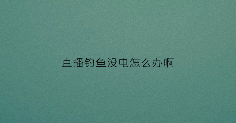 直播钓鱼没电怎么办啊(直播钓鱼能赚钱吗)