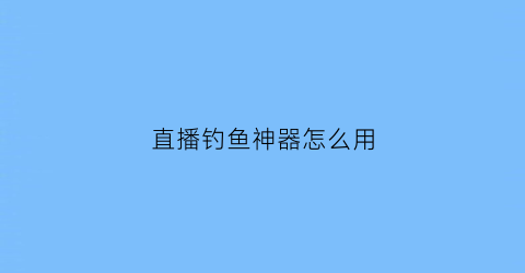 直播钓鱼神器怎么用(钓鱼直播怎么做起来)