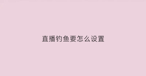 直播钓鱼要怎么设置(直播钓鱼怎么直播漂相)