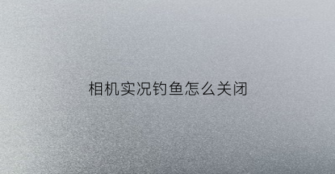 相机实况钓鱼怎么关闭(相机实况怎么永久关闭)