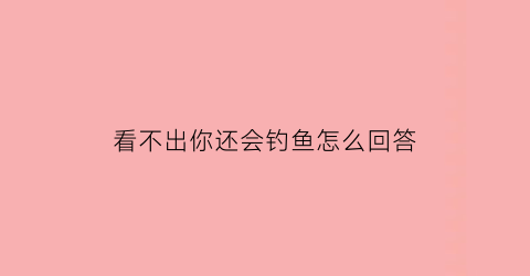 “看不出你还会钓鱼怎么回答(钓鱼看不见吃口)