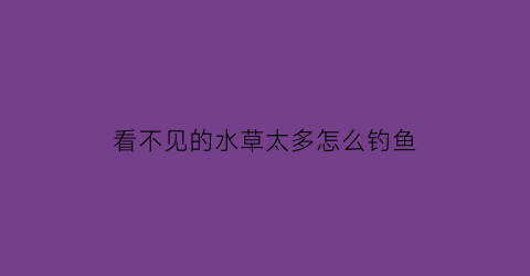 看不见的水草太多怎么钓鱼(水下有水草找不到底)