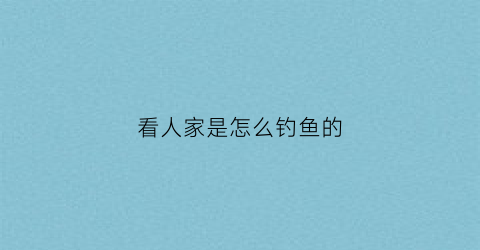 看人家是怎么钓鱼的(看人家钓鱼句子)