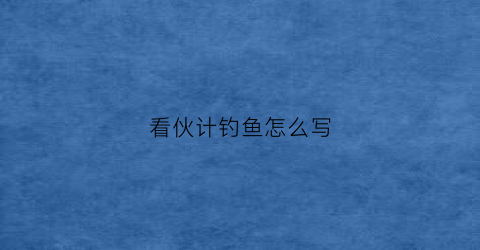 看伙计钓鱼怎么写(看钓鱼作文600字左右)