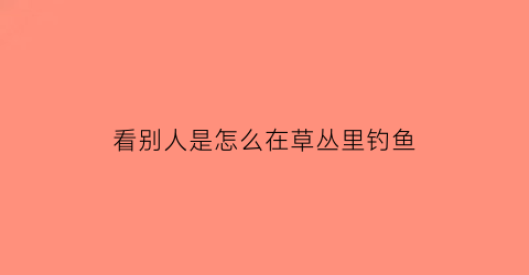 “看别人是怎么在草丛里钓鱼(看别人是怎么在草丛里钓鱼的视频)