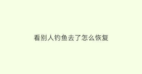 看别人钓鱼去了怎么恢复(看别人钓鱼的句子)