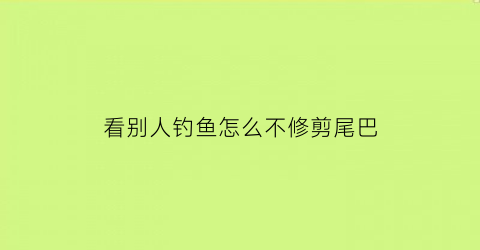 “看别人钓鱼怎么不修剪尾巴(钓别人的鱼怎么处理)