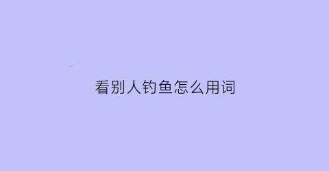 “看别人钓鱼怎么用词(看别人钓鱼怎么用词语表达)