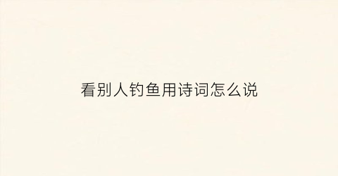 看别人钓鱼用诗词怎么说(看别人钓鱼怎么形容)