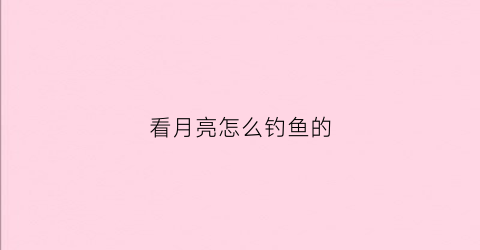 看月亮怎么钓鱼的(看月亮怎么看)