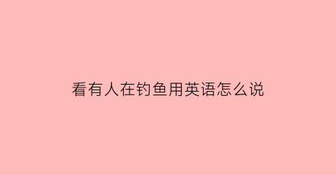 看有人在钓鱼用英语怎么说(看人家钓鱼说说心情短语搞笑)