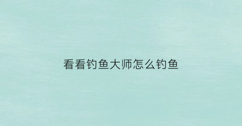 “看看钓鱼大师怎么钓鱼(钓鱼大师游戏视频)