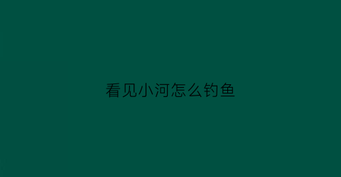 看见小河怎么钓鱼(在河边看到鱼好不好)