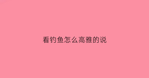 “看钓鱼怎么高雅的说(看钓鱼怎么高雅的说话)