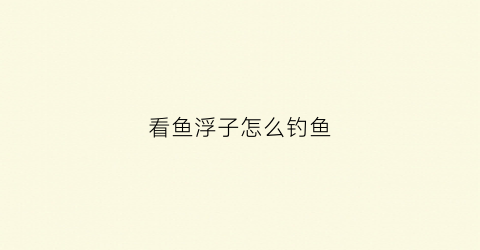 看鱼浮子怎么钓鱼(看鱼浮子怎么钓鱼视频)