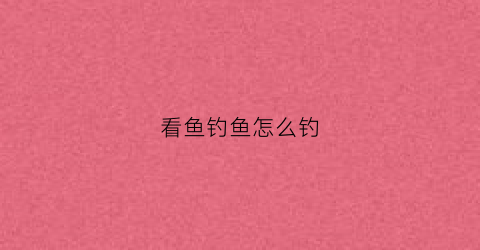 看鱼钓鱼怎么钓(我想看钓鱼的方法)