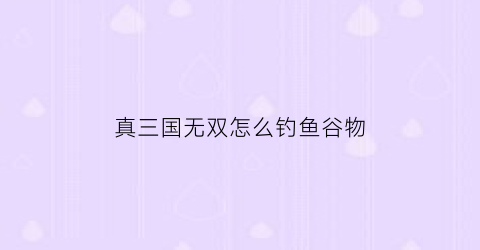真三国无双怎么钓鱼谷物(真三国无双如何)