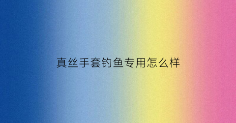 真丝手套钓鱼专用怎么样(真丝手套防晒吗)