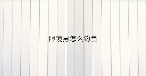 眼镜男怎么钓鱼