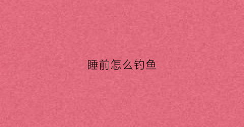 睡前怎么钓鱼(晚上钓鱼口诀)